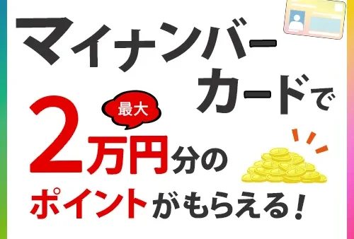 マイナンバーカードで最大２万円分のポイントがもらえる！